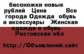 басоножки новые 500 рублей › Цена ­ 500 - Все города Одежда, обувь и аксессуары » Женская одежда и обувь   . Ростовская обл.